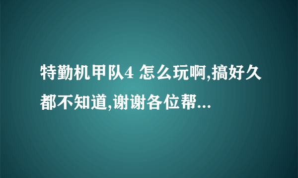 特勤机甲队4 怎么玩啊,搞好久都不知道,谢谢各位帮忙!!!