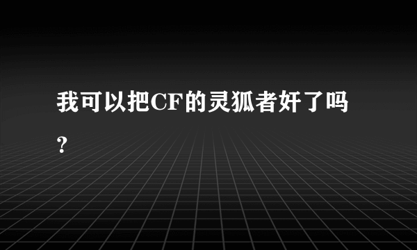 我可以把CF的灵狐者奸了吗？