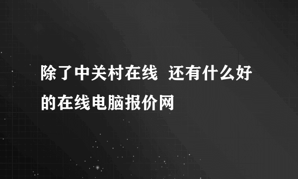 除了中关村在线  还有什么好的在线电脑报价网