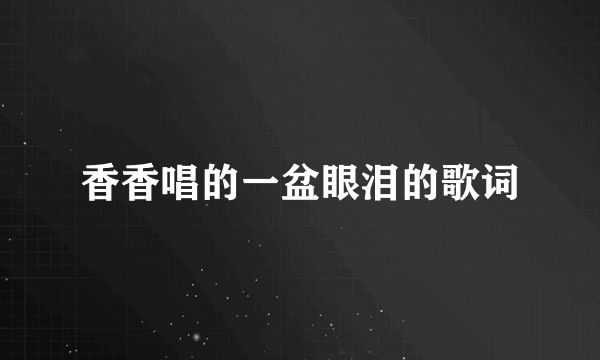 香香唱的一盆眼泪的歌词