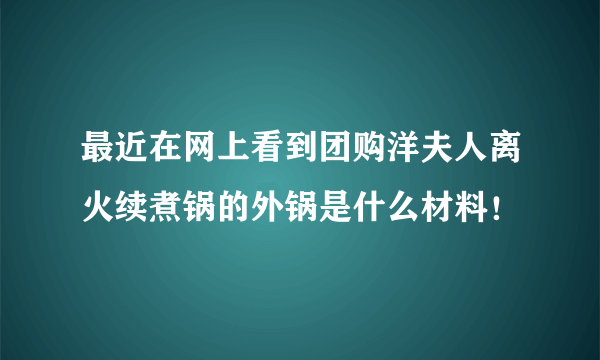 最近在网上看到团购洋夫人离火续煮锅的外锅是什么材料！