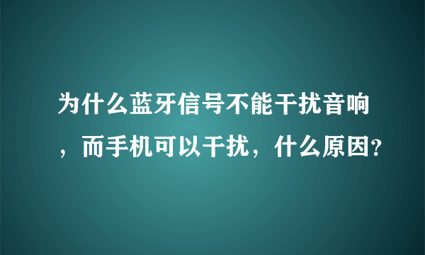 为什么蓝牙信号不能干扰音响，而手机可以干扰，什么原因？