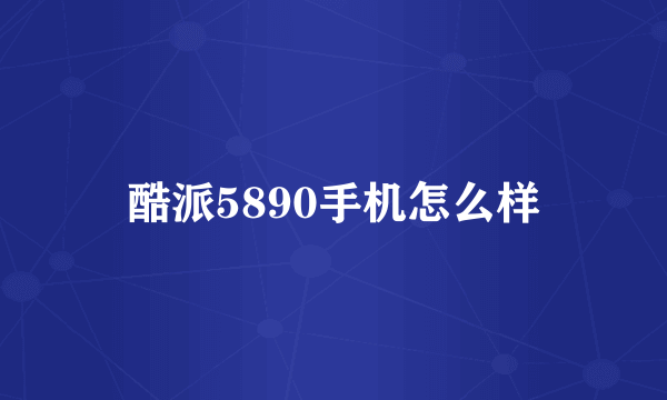 酷派5890手机怎么样