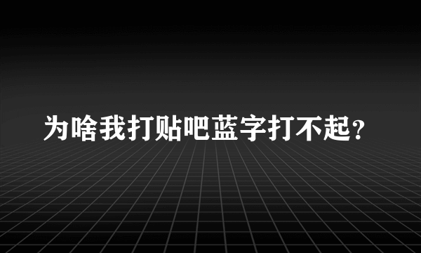 为啥我打贴吧蓝字打不起？