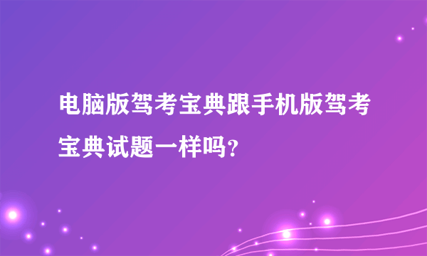 电脑版驾考宝典跟手机版驾考宝典试题一样吗？