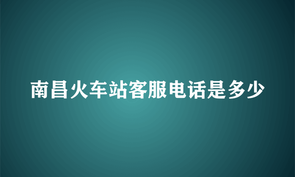 南昌火车站客服电话是多少