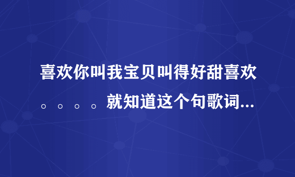 喜欢你叫我宝贝叫得好甜喜欢。。。。就知道这个句歌词大家帮我找找这个叫什么名字