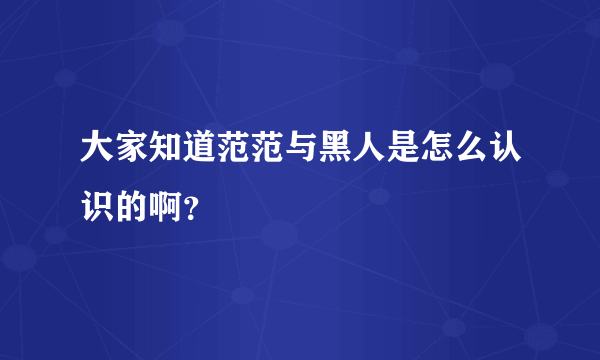 大家知道范范与黑人是怎么认识的啊？