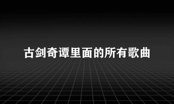 古剑奇谭里面的所有歌曲