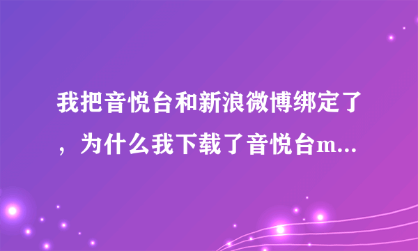 我把音悦台和新浪微博绑定了，为什么我下载了音悦台mini，（没有音悦台的账号）