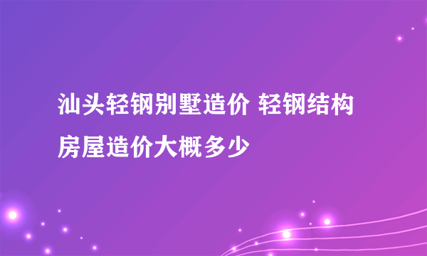 汕头轻钢别墅造价 轻钢结构房屋造价大概多少