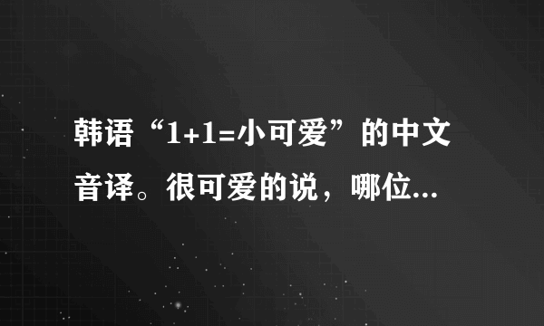 韩语“1+1=小可爱”的中文音译。很可爱的说，哪位亲故能一直音译到6+6.。。。康撒迷大