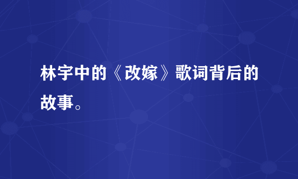 林宇中的《改嫁》歌词背后的故事。