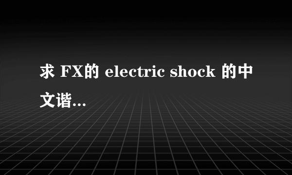 求 FX的 electric shock 的中文谐音歌词。