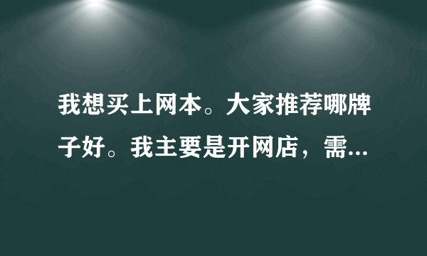 我想买上网本。大家推荐哪牌子好。我主要是开网店，需在长时间挂网上。游戏不玩。电影不看。