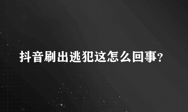 抖音刷出逃犯这怎么回事？