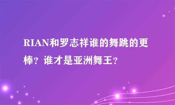 RIAN和罗志祥谁的舞跳的更棒？谁才是亚洲舞王？