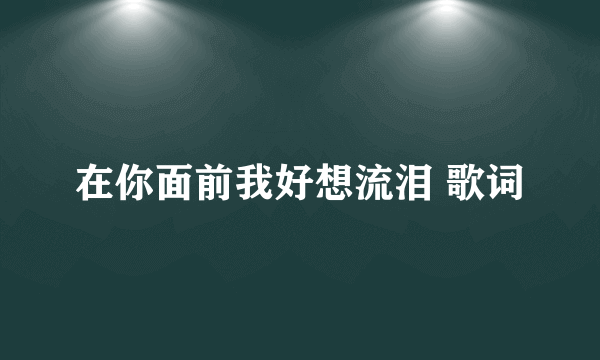 在你面前我好想流泪 歌词