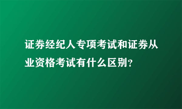 证券经纪人专项考试和证券从业资格考试有什么区别？