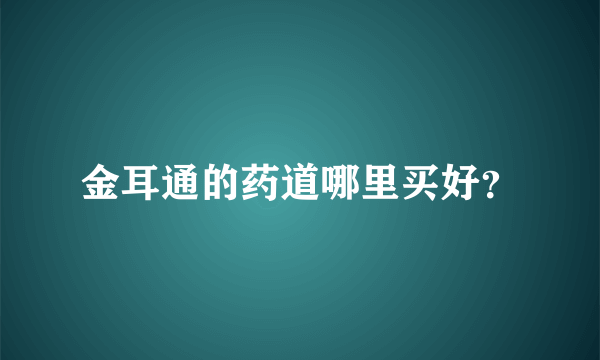 金耳通的药道哪里买好？