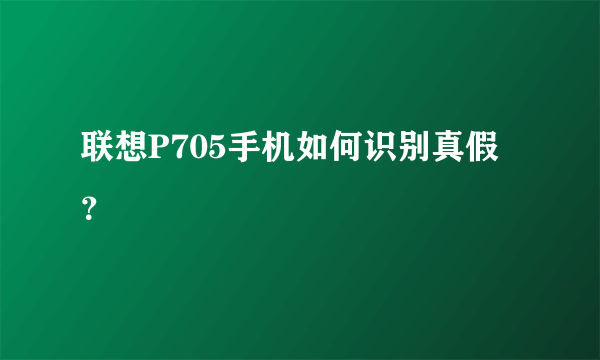 联想P705手机如何识别真假？