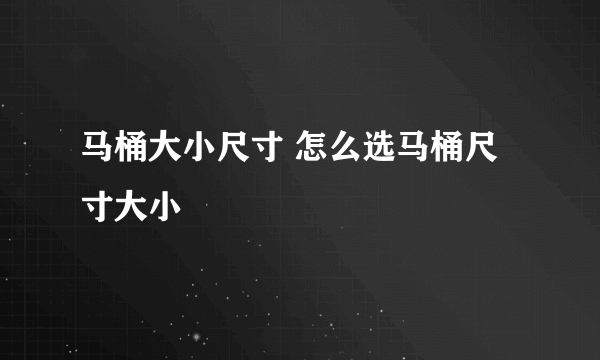 马桶大小尺寸 怎么选马桶尺寸大小