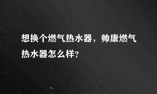 想换个燃气热水器，帅康燃气热水器怎么样？