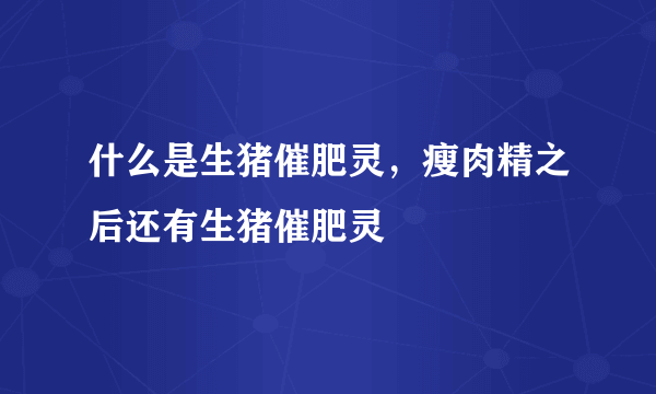 什么是生猪催肥灵，瘦肉精之后还有生猪催肥灵