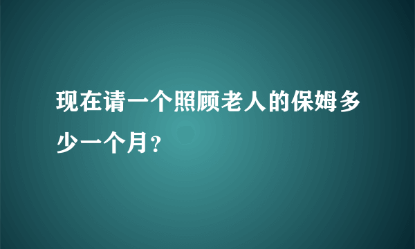 现在请一个照顾老人的保姆多少一个月？