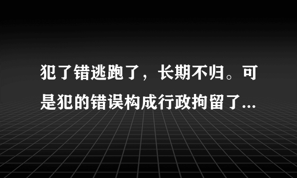 犯了错逃跑了，长期不归。可是犯的错误构成行政拘留了，他的逃跑是否逃过惩罚，还是会加重处罚？