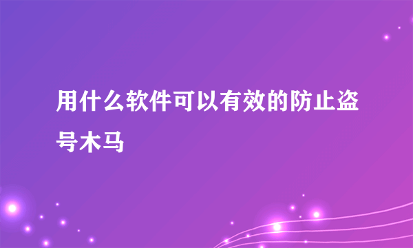 用什么软件可以有效的防止盗号木马