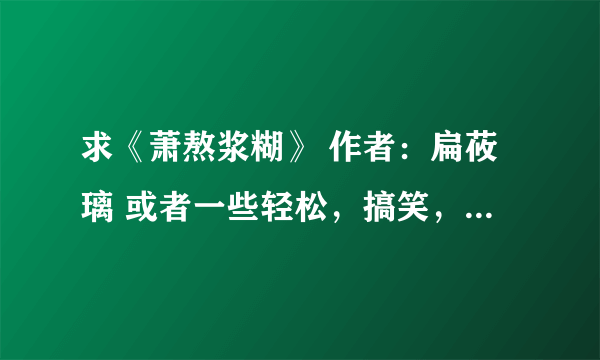 求《萧熬浆糊》 作者：扁莜璃 或者一些轻松，搞笑，穿越的小说！