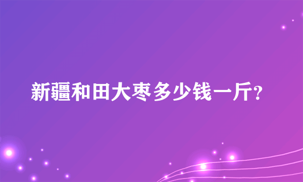 新疆和田大枣多少钱一斤？