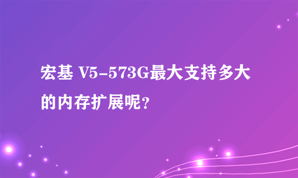 宏基 V5-573G最大支持多大的内存扩展呢？