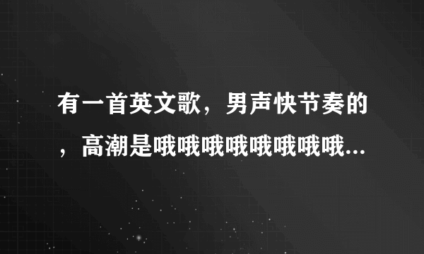 有一首英文歌，男声快节奏的，高潮是哦哦哦哦哦哦哦哦。具体的歌词听不清楚。