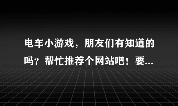 电车小游戏，朋友们有知道的吗？帮忙推荐个网站吧！要好玩的哦！谢谢