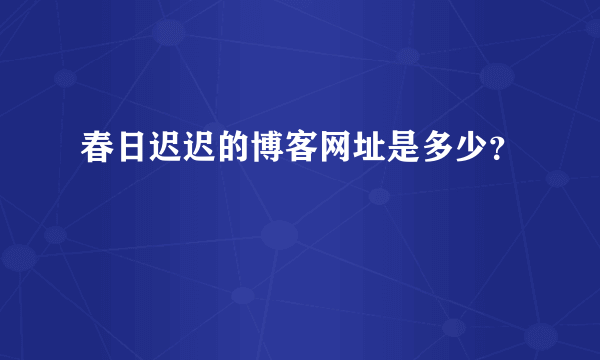 春日迟迟的博客网址是多少？