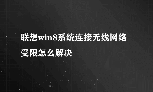 联想win8系统连接无线网络受限怎么解决