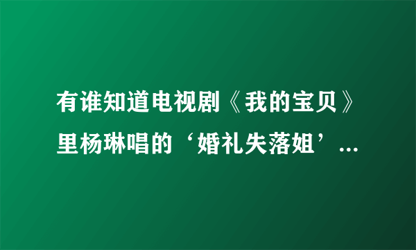 有谁知道电视剧《我的宝贝》里杨琳唱的‘婚礼失落姐’的那首歌是什么