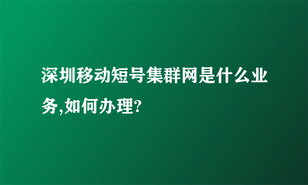 深圳移动短号集群网是什么业务,如何办理?