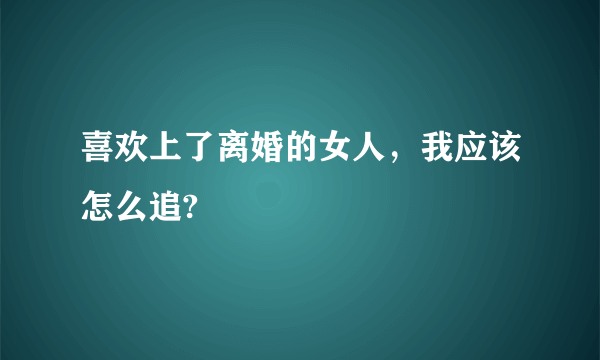 喜欢上了离婚的女人，我应该怎么追?