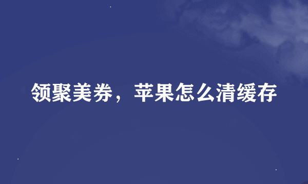 领聚美券，苹果怎么清缓存