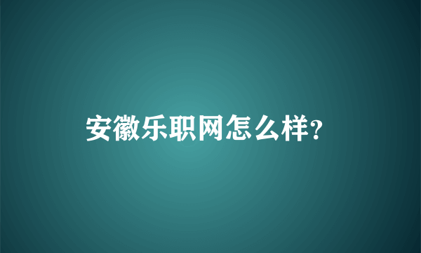 安徽乐职网怎么样？