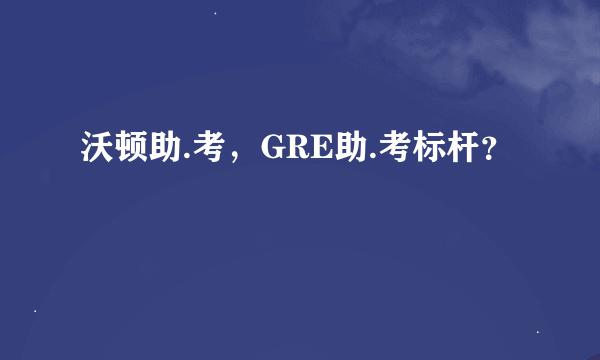 沃顿助.考，GRE助.考标杆？