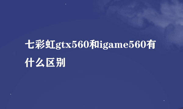 七彩虹gtx560和igame560有什么区别