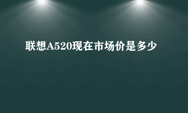 联想A520现在市场价是多少