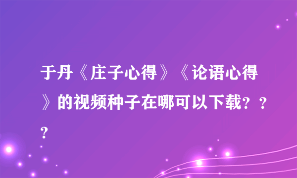 于丹《庄子心得》《论语心得》的视频种子在哪可以下载？？？