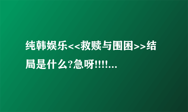 纯韩娱乐<<救赎与围困>>结局是什么?急呀!!!!!!!!!