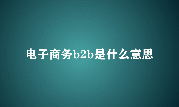 电子商务b2b是什么意思