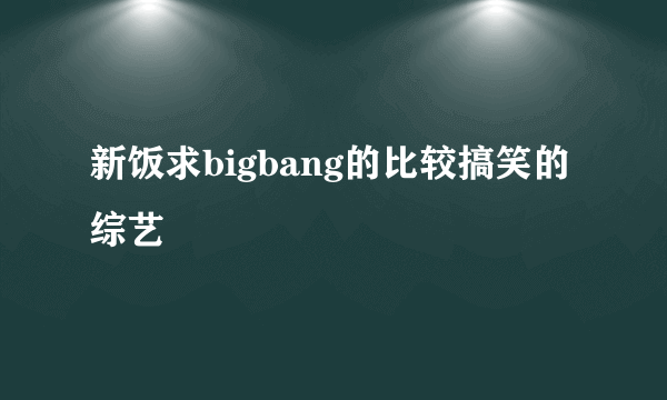 新饭求bigbang的比较搞笑的综艺